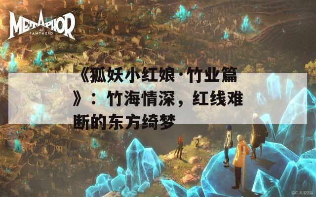 《狐妖小紅娘·竹業篇》：竹海情深，紅線難斷的東方綺夢