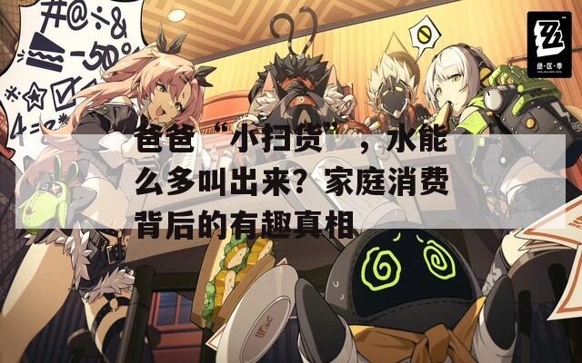爸爸“小掃貨”，水能么多叫出來？家庭消費背后的有趣真相