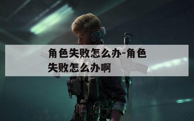 角色失敗怎么辦-角色失敗怎么辦啊