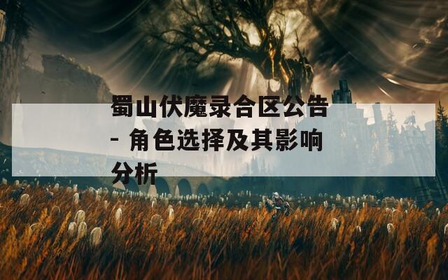 蜀山伏魔錄合區(qū)公告 - 角色選擇及其影響分析