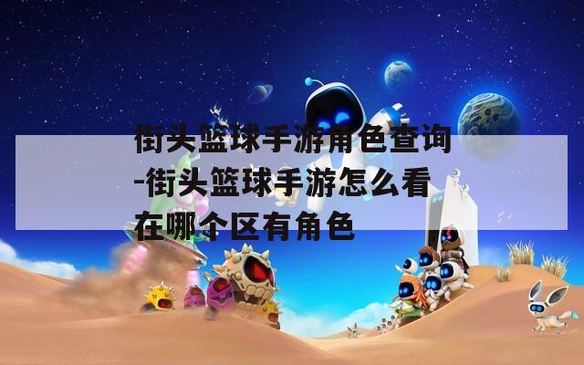 街頭籃球手游角色查詢-街頭籃球手游怎么看在哪個區有角色