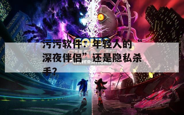 污污軟件：年輕人的“深夜伴侶”還是隱私殺手？