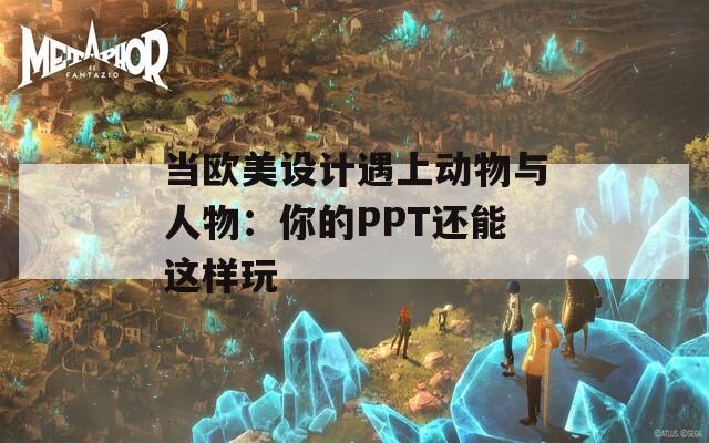 當歐美設(shè)計遇上動物與人物：你的PPT還能這樣玩