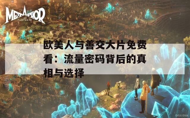 歐美人與善交大片免費看：流量密碼背后的真相與選擇