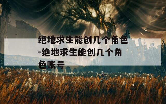 絕地求生能創(chuàng)幾個(gè)角色-絕地求生能創(chuàng)幾個(gè)角色賬號