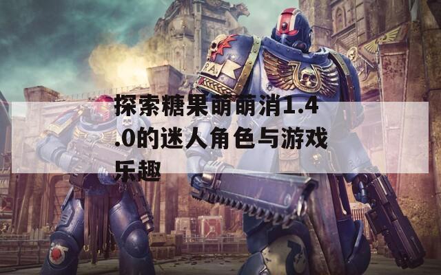 探索糖果萌萌消1.4.0的迷人角色與游戲樂(lè)趣