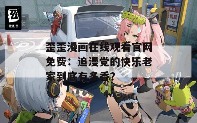 歪歪漫畫在線觀看官網(wǎng)免費(fèi)：追漫黨的快樂老家到底有多香？