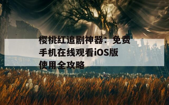 櫻桃紅追劇神器：免費手機在線觀看iOS版使用全攻略