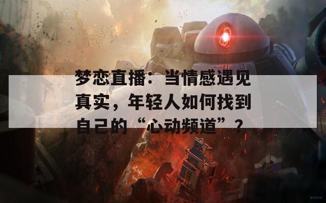 夢戀直播：當情感遇見真實，年輕人如何找到自己的“心動頻道”？