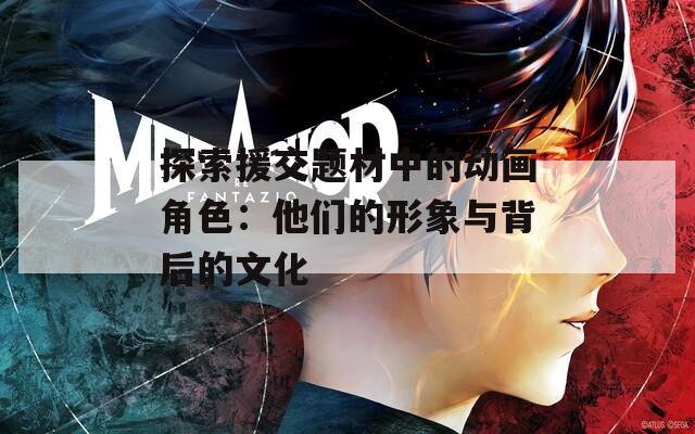 探索援交題材中的動畫角色：他們的形象與背后的文化
