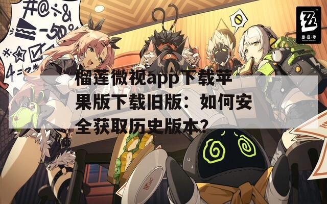 榴蓮微視app下載蘋果版下載舊版：如何安全獲取歷史版本？