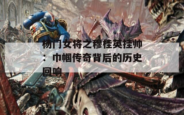 楊門女將之穆桂英掛帥：巾幗傳奇背后的歷史回響