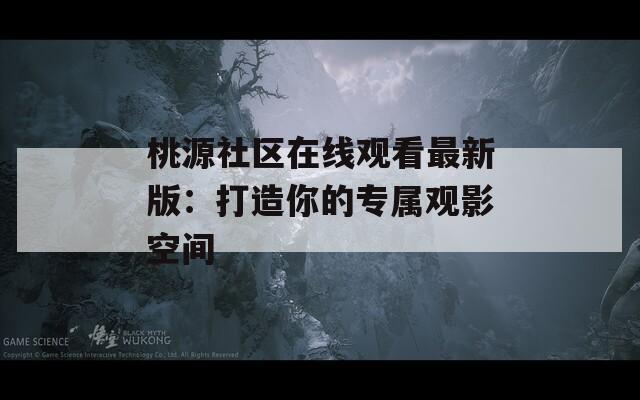 桃源社區在線觀看最新版：打造你的專屬觀影空間
