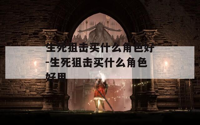 生死狙擊買什么角色好-生死狙擊買什么角色好用