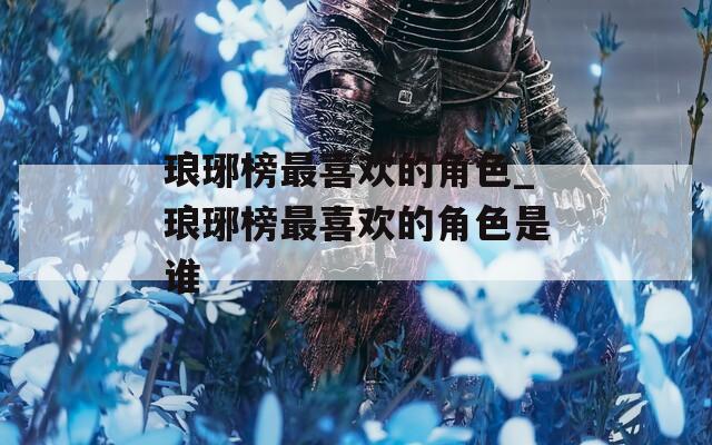 瑯琊榜最喜歡的角色_瑯琊榜最喜歡的角色是誰