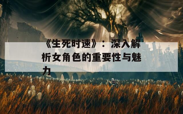 《生死時(shí)速》：深入解析女角色的重要性與魅力