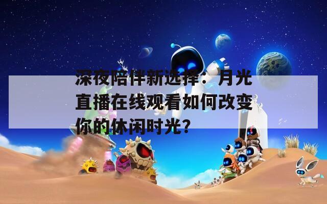 深夜陪伴新選擇：月光直播在線觀看如何改變你的休閑時光？