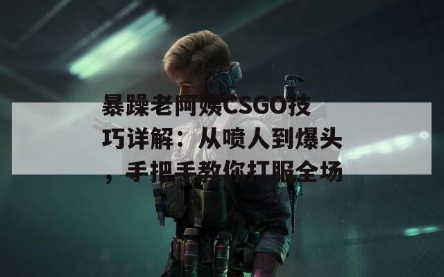 暴躁老阿姨CSGO技巧詳解：從噴人到爆頭，手把手教你打服全場