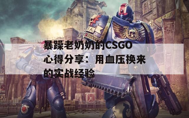 暴躁老奶奶的CSGO心得分享：用血壓換來的實戰經驗