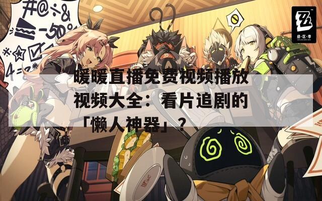 暖暖直播免費視頻播放視頻大全：看片追劇的「懶人神器」？