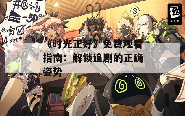 《時光正好》免費觀看指南：解鎖追劇的正確姿勢
