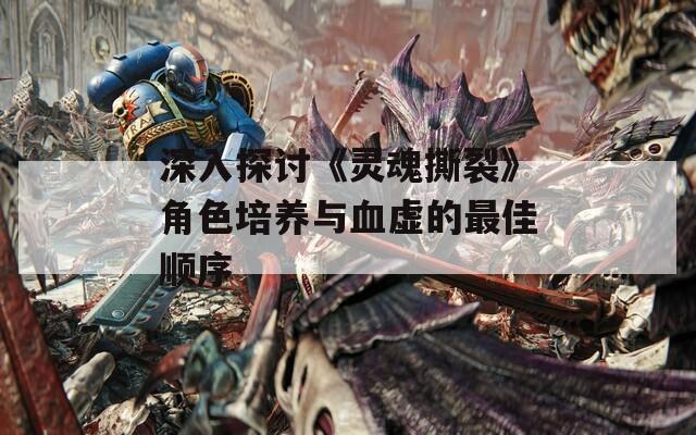 深入探討《靈魂撕裂》角色培養(yǎng)與血虛的最佳順序