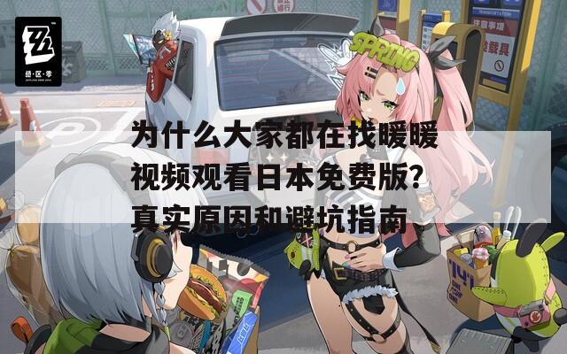 為什么大家都在找暖暖視頻觀看日本免費版？真實原因和避坑指南