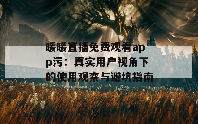 暖暖直播免費觀看app污：真實用戶視角下的使用觀察與避坑指南
