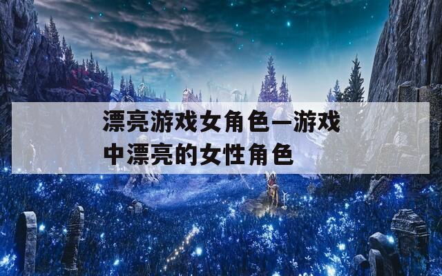 漂亮游戲女角色—游戲中漂亮的女性角色