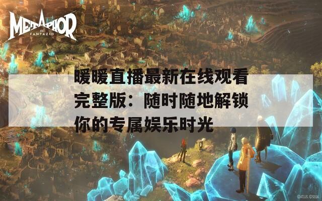 暖暖直播最新在線觀看完整版：隨時隨地解鎖你的專屬娛樂時光