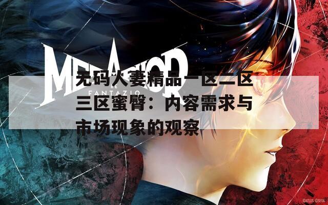 無碼人妻精品一區(qū)二區(qū)三區(qū)蜜臀：內(nèi)容需求與市場(chǎng)現(xiàn)象的觀察