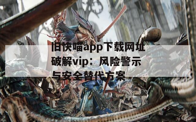 舊快喵app下載網址破解vip：風險警示與安全替代方案