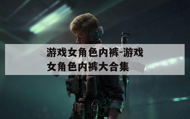 游戲女角色內褲-游戲女角色內褲大合集