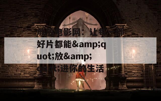 放放電影網：讓每一部好片都能&quot;放&quot;進你的生活