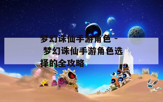 夢幻誅仙手游角色 - 夢幻誅仙手游角色選擇的全攻略