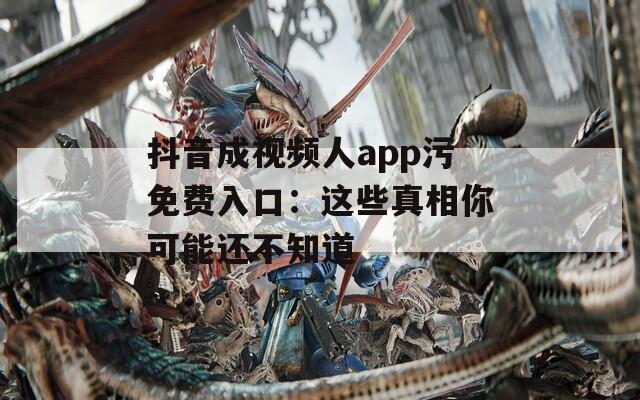 抖音成視頻人app污免費入口：這些真相你可能還不知道