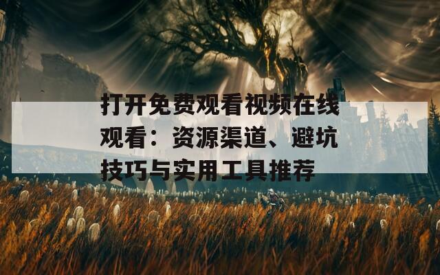 打開免費觀看視頻在線觀看：資源渠道、避坑技巧與實用工具推薦