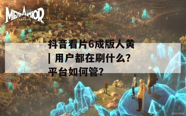 抖音看片6成版人黃 | 用戶都在刷什么？平臺如何管？