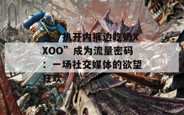 當“扒開內褲邊吃奶XXOO”成為流量密碼：一場社交媒體的欲望狂歡