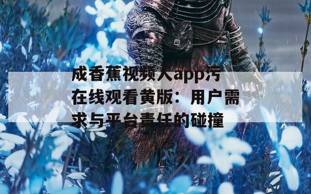 成香蕉視頻人app污在線觀看黃版：用戶需求與平臺責任的碰撞
