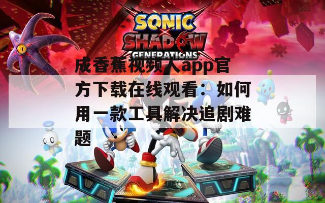 成香蕉視頻人app官方下載在線觀看：如何用一款工具解決追劇難題