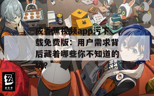 成香蕉視頻app污下載免費版：用戶需求背后藏著哪些你不知道的坑？