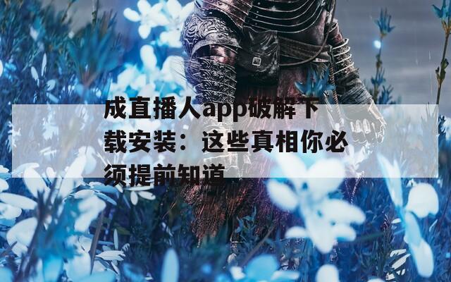 成直播人app破解下載安裝：這些真相你必須提前知道