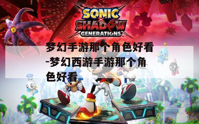 夢幻手游那個角色好看-夢幻西游手游那個角色好看