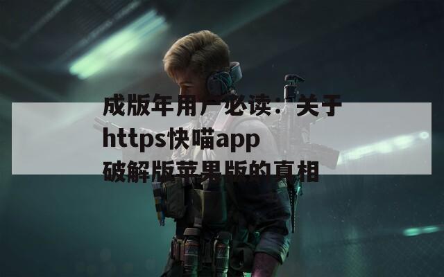 成版年用戶必讀：關于https快喵app破解版蘋果版的真相