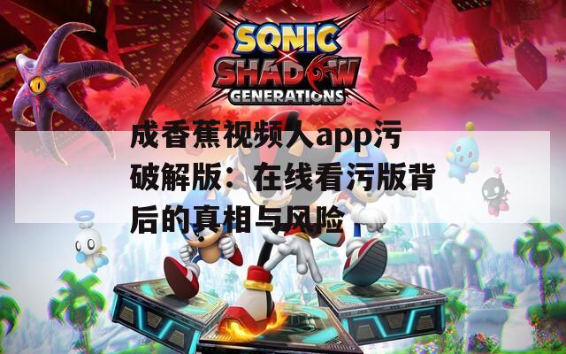成香蕉視頻人app污破解版：在線看污版背后的真相與風險