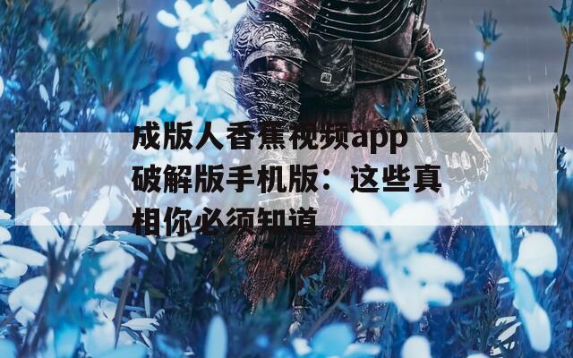 成版人香蕉視頻app破解版手機版：這些真相你必須知道