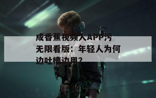成香蕉視頻人APP污無限看版：年輕人為何邊吐槽邊用？