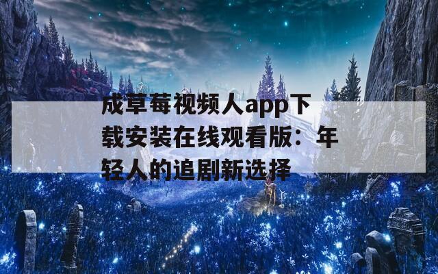 成草莓視頻人app下載安裝在線觀看版：年輕人的追劇新選擇