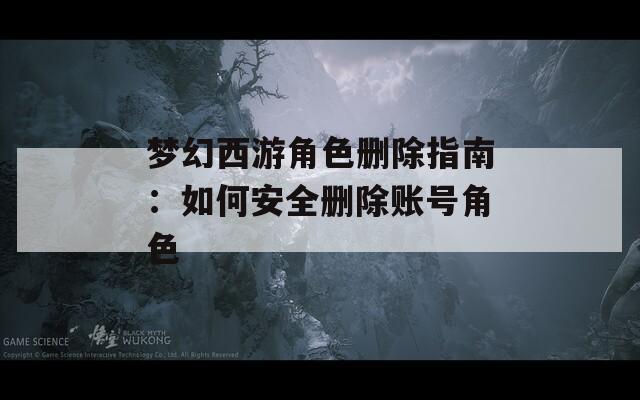 夢幻西游角色刪除指南：如何安全刪除賬號角色